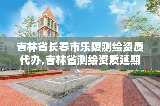 吉林省長春市樂陵測繪資質代辦,吉林省測繪資質延期