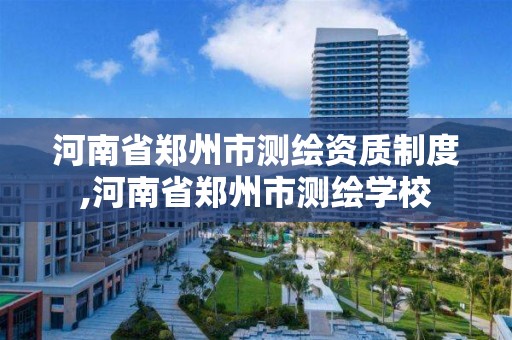 河南省鄭州市測繪資質制度,河南省鄭州市測繪學校