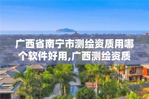 廣西省南寧市測繪資質用哪個軟件好用,廣西測繪資質單位