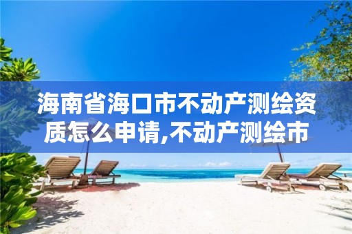 海南省海口市不動產(chǎn)測繪資質(zhì)怎么申請,不動產(chǎn)測繪市場開放。