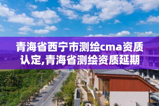 青海省西寧市測繪cma資質認定,青海省測繪資質延期公告