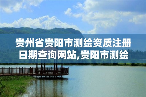 貴州省貴陽市測繪資質注冊日期查詢網站,貴陽市測繪院機構代碼