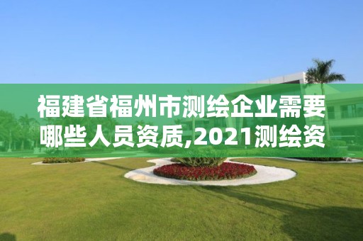 福建省福州市測繪企業需要哪些人員資質,2021測繪資質延期公告福建省