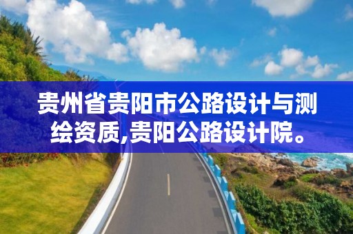 貴州省貴陽(yáng)市公路設(shè)計(jì)與測(cè)繪資質(zhì),貴陽(yáng)公路設(shè)計(jì)院。