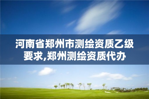 河南省鄭州市測繪資質(zhì)乙級要求,鄭州測繪資質(zhì)代辦