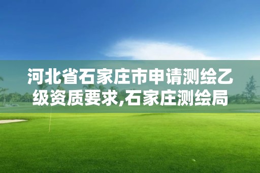 河北省石家莊市申請測繪乙級資質要求,石家莊測繪局招聘信息