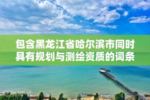 包含黑龍江省哈爾濱市同時具有規劃與測繪資質的詞條