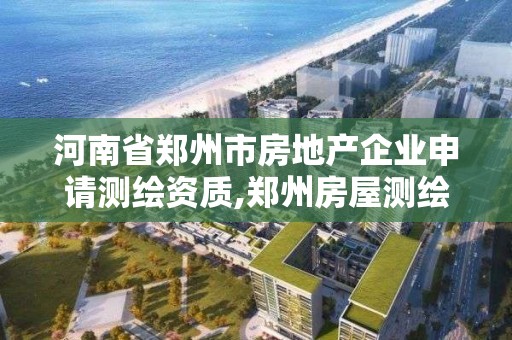 河南省鄭州市房地產企業申請測繪資質,鄭州房屋測繪公司。