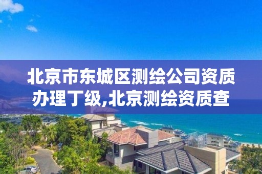 北京市東城區測繪公司資質辦理丁級,北京測繪資質查詢系統