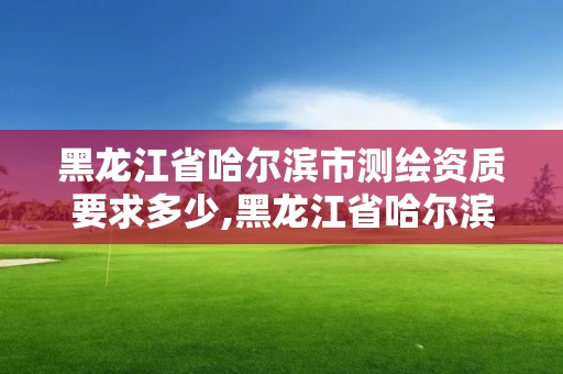 黑龍江省哈爾濱市測繪資質要求多少,黑龍江省哈爾濱市測繪局。