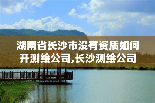 湖南省長(zhǎng)沙市沒(méi)有資質(zhì)如何開(kāi)測(cè)繪公司,長(zhǎng)沙測(cè)繪公司資質(zhì)有哪家