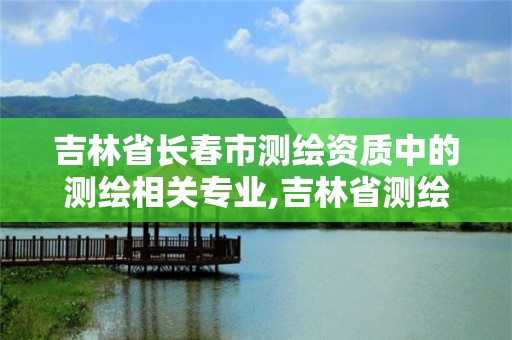 吉林省長(zhǎng)春市測(cè)繪資質(zhì)中的測(cè)繪相關(guān)專業(yè),吉林省測(cè)繪資質(zhì)查詢