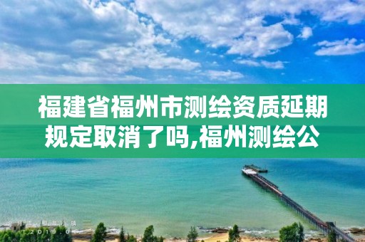 福建省福州市測繪資質(zhì)延期規(guī)定取消了嗎,福州測繪公司電話