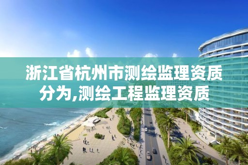 浙江省杭州市測繪監理資質分為,測繪工程監理資質