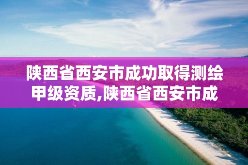 陜西省西安市成功取得測繪甲級資質,陜西省西安市成功取得測繪甲級資質的單位