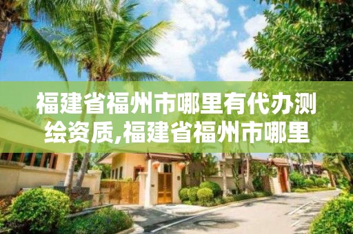 福建省福州市哪里有代辦測(cè)繪資質(zhì),福建省福州市哪里有代辦測(cè)繪資質(zhì)的。