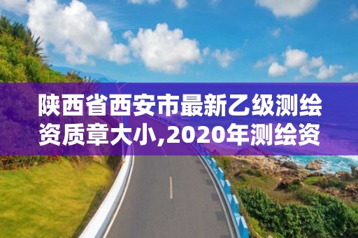 陜西省西安市最新乙級(jí)測(cè)繪資質(zhì)章大小,2020年測(cè)繪資質(zhì)乙級(jí)需要什么條件