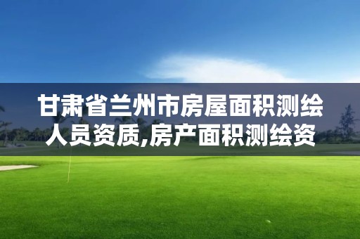 甘肅省蘭州市房屋面積測繪人員資質,房產面積測繪資質單位名錄