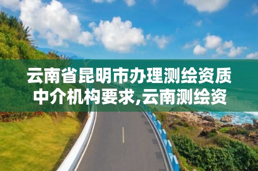 云南省昆明市辦理測繪資質(zhì)中介機構(gòu)要求,云南測繪資質(zhì)代辦。