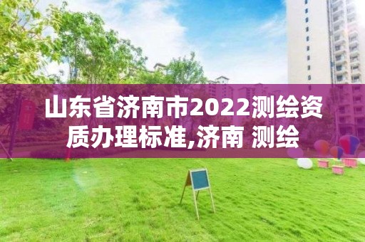 山東省濟南市2022測繪資質辦理標準,濟南 測繪