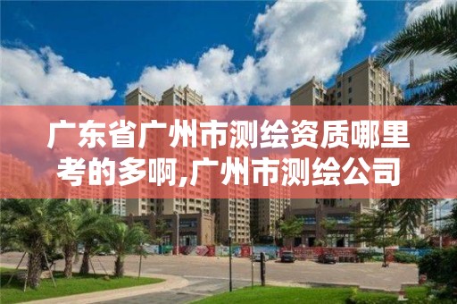 廣東省廣州市測繪資質哪里考的多啊,廣州市測繪公司。