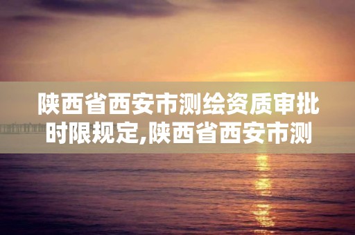 陜西省西安市測繪資質審批時限規定,陜西省西安市測繪資質審批時限規定最新