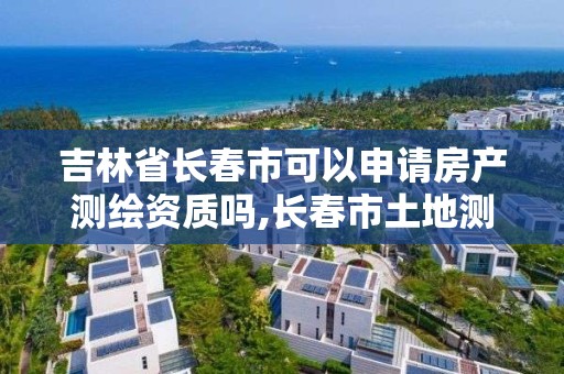 吉林省長春市可以申請房產測繪資質嗎,長春市土地測繪院。