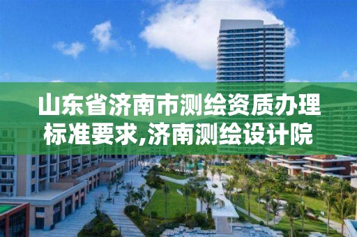 山東省濟南市測繪資質辦理標準要求,濟南測繪設計院