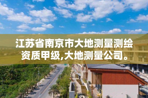 江蘇省南京市大地測量測繪資質甲級,大地測量公司。