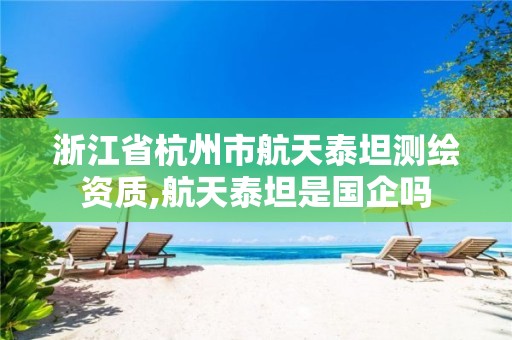 浙江省杭州市航天泰坦測繪資質,航天泰坦是國企嗎