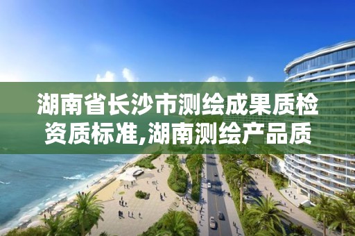 湖南省長沙市測繪成果質檢資質標準,湖南測繪產品質量檢測站 待遇