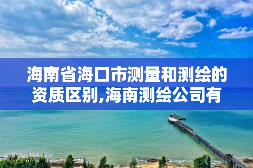 海南省海口市測量和測繪的資質區別,海南測繪公司有多少家。