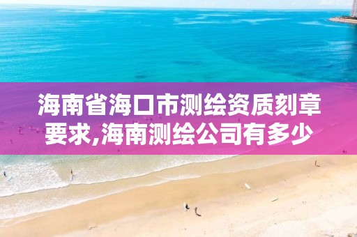 海南省?？谑袦y繪資質刻章要求,海南測繪公司有多少家