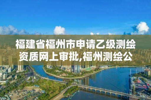 福建省福州市申請乙級測繪資質網上審批,福州測繪公司招聘。