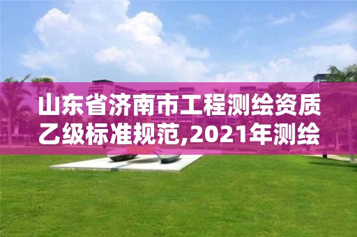 山東省濟南市工程測繪資質乙級標準規范,2021年測繪乙級資質。