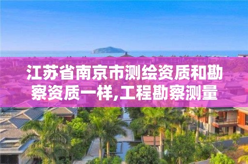 江蘇省南京市測繪資質(zhì)和勘察資質(zhì)一樣,工程勘察測量資質(zhì)和測繪資質(zhì)