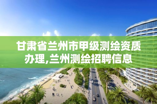 甘肅省蘭州市甲級測繪資質辦理,蘭州測繪招聘信息