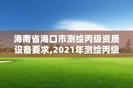 海南省海口市測繪丙級資質設備要求,2021年測繪丙級資質申報條件。