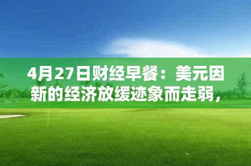 4月27日財經早餐：美元因新的經濟放緩跡象而走弱，金價因美聯儲加息預期漲幅受限