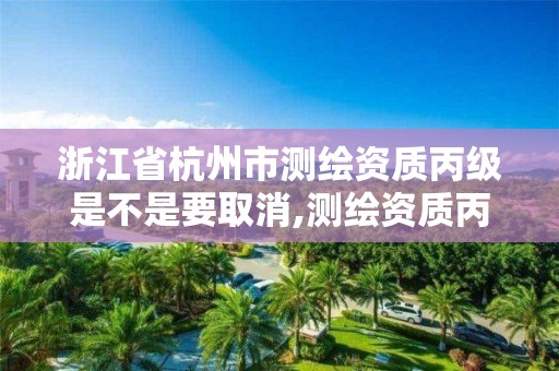 浙江省杭州市測繪資質丙級是不是要取消,測繪資質丙級申報條件。