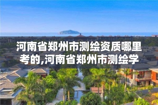 河南省鄭州市測繪資質哪里考的,河南省鄭州市測繪學校