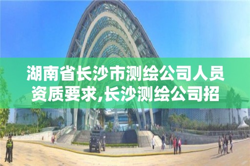 湖南省長沙市測繪公司人員資質要求,長沙測繪公司招聘。