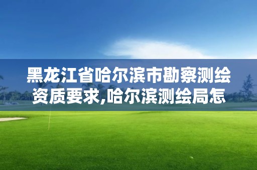 黑龍江省哈爾濱市勘察測繪資質要求,哈爾濱測繪局怎么樣