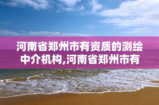 河南省鄭州市有資質的測繪中介機構,河南省鄭州市有資質的測繪中介機構有幾家。