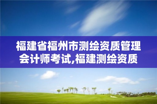 福建省福州市測繪資質管理會計師考試,福建測繪資質公司