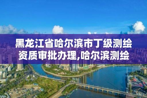 黑龍江省哈爾濱市丁級測繪資質(zhì)審批辦理,哈爾濱測繪職工中等專業(yè)學(xué)校