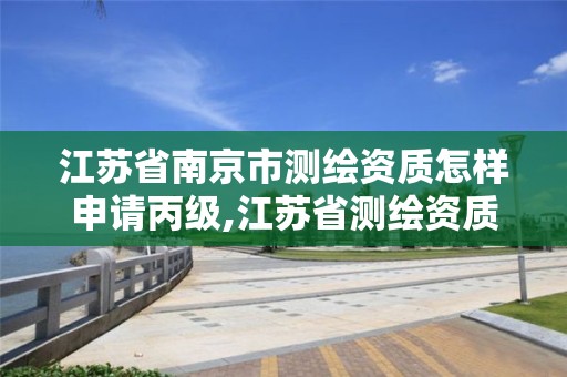 江蘇省南京市測繪資質怎樣申請丙級,江蘇省測繪資質延期公告