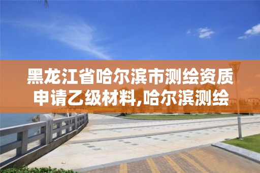 黑龍江省哈爾濱市測繪資質申請乙級材料,哈爾濱測繪局工資怎么樣