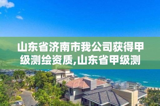 山東省濟南市我公司獲得甲級測繪資質,山東省甲級測繪單位多少家