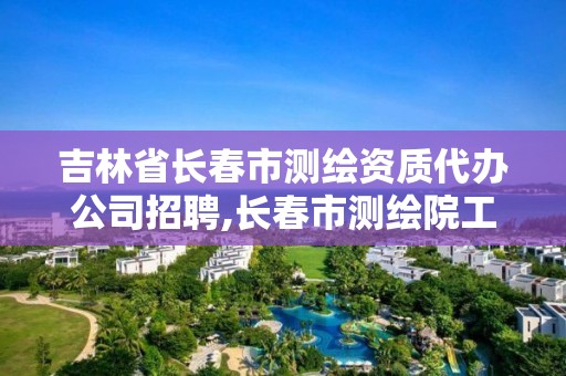 吉林省長春市測繪資質代辦公司招聘,長春市測繪院工資待遇。